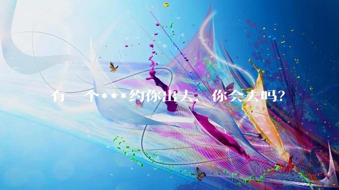有一个***约你出去，你会去吗？