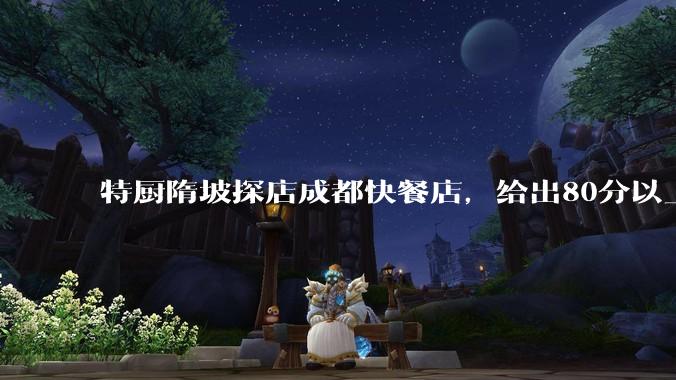 特厨隋坡探店成都快餐店，给出80分以上的高分，为什么评分远高于大饭店？