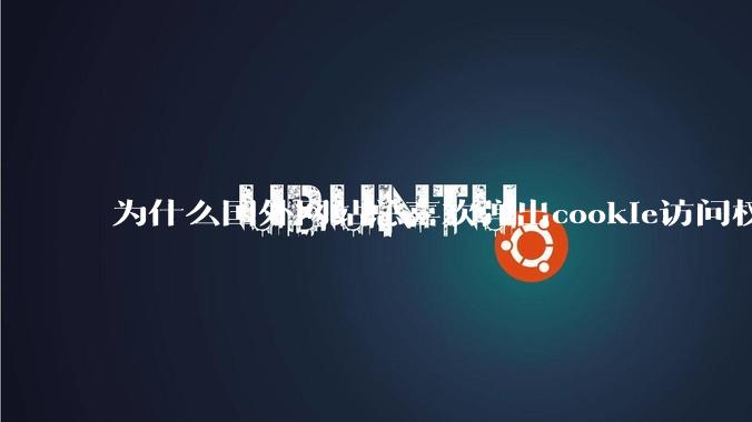 为什么国外网站总喜欢弹出cookie访问权限弹窗，国内网站却没有，这么做有什么意义？